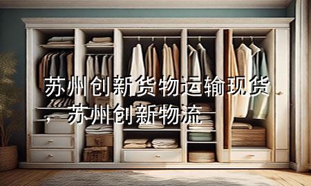 苏州创新货物运输现货,苏州创新物流