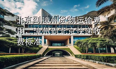 北京到漳州货物运输费用,漳州到北京快递收费标准