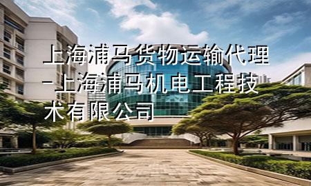 上海浦马货物运输代理-上海浦马机电工程技术有限公司