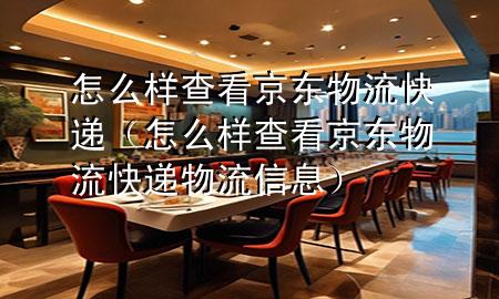 怎么样查看京东物流快递（怎么样查看京东物流快递物流信息）