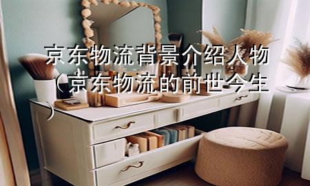 京东物流背景介绍人物（京东物流的前世今生）
