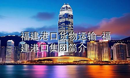 福建港口货物运输-福建港口集团简介