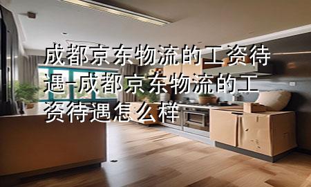 成都京东物流的工资待遇-成都京东物流的工资待遇怎么样