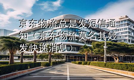 京东物流总是发短信通知（京东物流莫名其妙发快递消息）