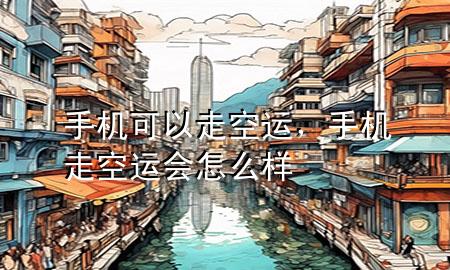 手机可以走空运，手机走空运会怎么样