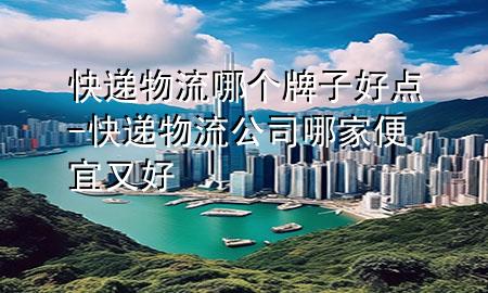 快递物流哪个牌子好点-快递物流公司哪家便宜又好