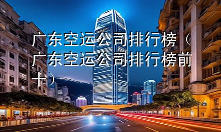 广东空运公司排行榜（广东空运公司排行榜前十）