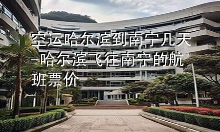 空运哈尔滨到南宁几天-哈尔滨飞往南宁的航班票价