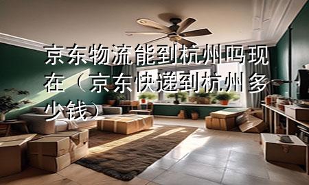 京东物流能到杭州吗现在（京东快递到杭州多少钱）