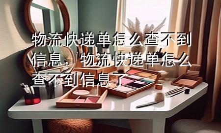 物流快递单怎么查不到信息,物流快递单怎么查不到信息了