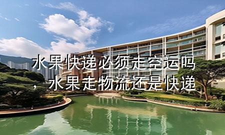 水果快递必须走空运吗,水果走物流还是快递