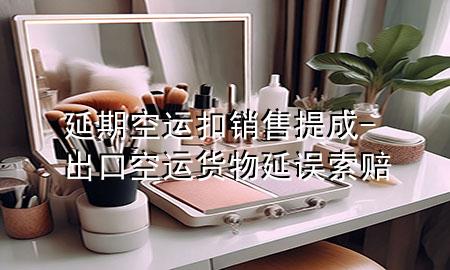 延期空运 扣销售提成-出口空运货物延误索赔