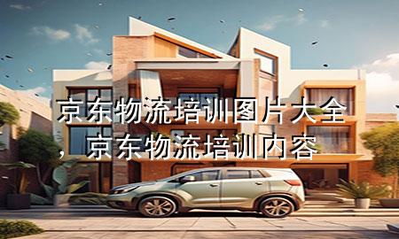 京东物流培训图片大全，京东物流培训内容