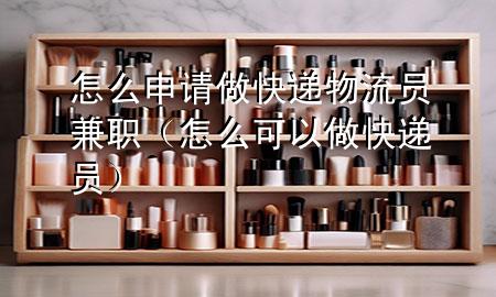怎么申请做快递物流员兼职(怎么可以做快递员)