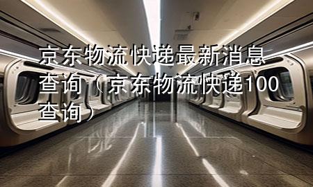 京东物流快递最新消息查询（京东物流快递100查询）