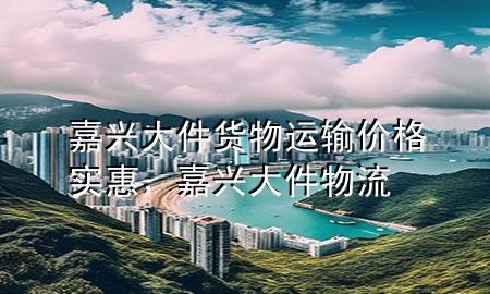 嘉兴大件货物运输价格实惠,嘉兴大件物流