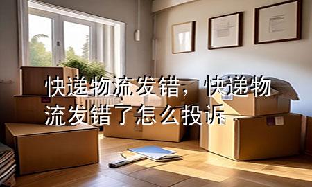 快递物流发错,快递物流发错了怎么投诉