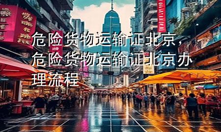 危险货物运输证北京,危险货物运输证北京办理流程