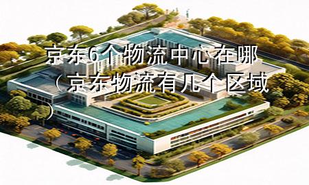 京东6个物流中心在哪（京东物流有几个区域）