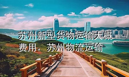 苏州新型货物运输大概费用,苏州物流运输