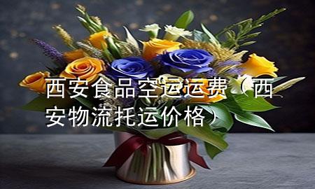 西安食品空运运费(西安物流托运价格)