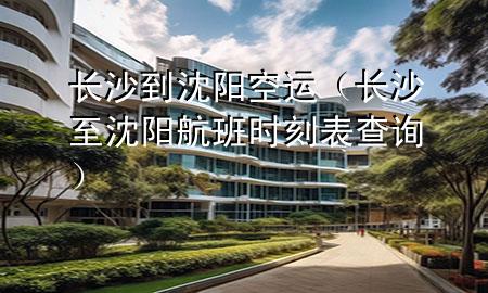 长沙到沈阳空运（长沙至沈阳航班时刻表查询）