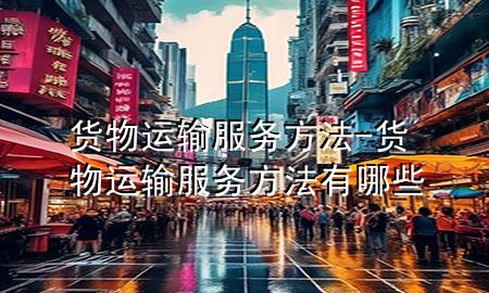 货物运输服务方法-货物运输服务方法有哪些