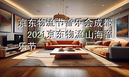 京东物流节音乐会成都，2021京东物流山海音乐节