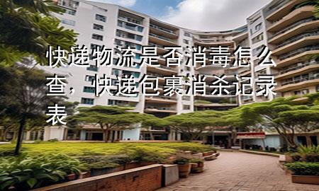 快递物流是否消毒怎么查,快递包裹消杀记录表