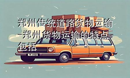 郑州传统道路货物运输-郑州货物运输的特点包括