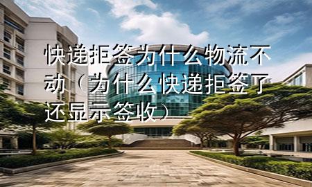 快递拒签为什么物流不动(为什么快递拒签了还显示签收)