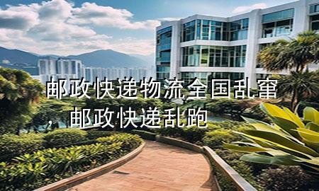 邮政快递物流全国乱窜,邮政快递乱跑