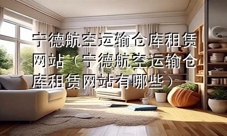 宁德航空运输仓库租赁网站（宁德航空运输仓库租赁网站有哪些）