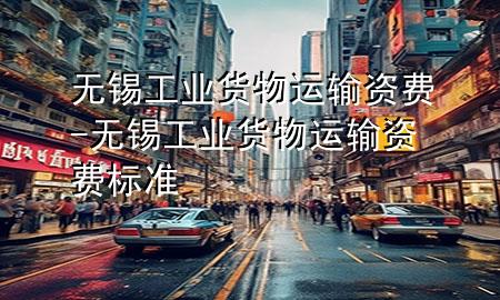 无锡工业货物运输资费-无锡工业货物运输资费标准