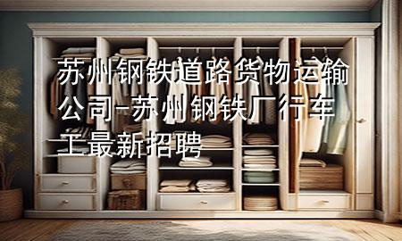 苏州钢铁道路货物运输公司-苏州钢铁厂行车工最新招聘