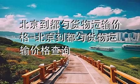 北京到都匀货物运输价格-北京到都匀货物运输价格查询