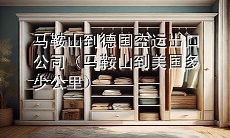马鞍山到德国空运出口公司（马鞍山到美国多少公里）