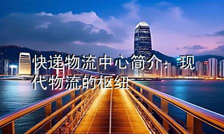 快递物流中心简介:现代物流的枢纽
