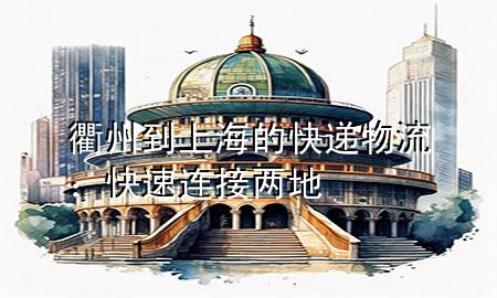 衢州到上海的快递物流:快速连接两地