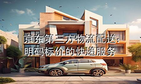 京东第三方物流配送:明码标价的快递服务