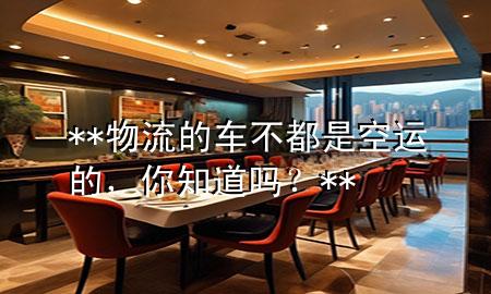 **物流的车不都是空运的，你知道吗？**