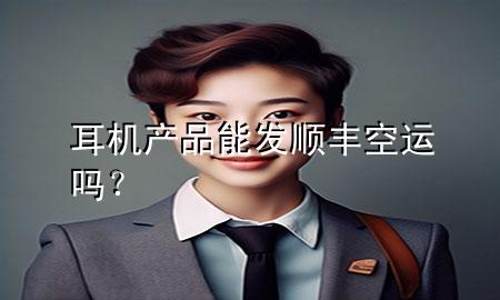 耳机产品能发顺丰空运吗？