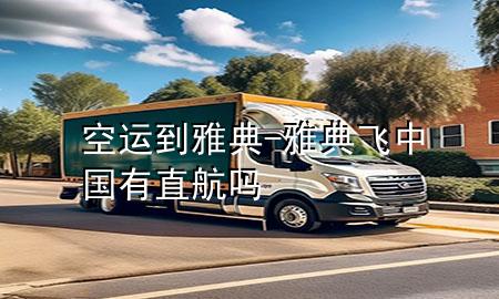 空运到雅典-雅典飞中国有直航吗