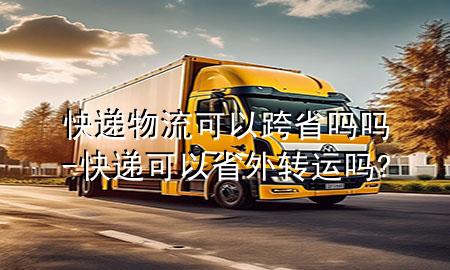 快递物流可以跨省吗吗-快递可以省外转运吗?