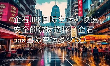企石UPS国际空运，快速安全的货运选择（企石ups国际空运多少钱）
