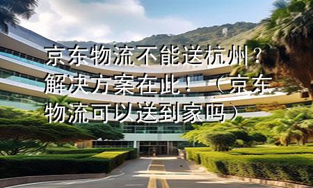 京东物流不能送杭州?解决方案在此!(京东物流可以送到家吗)