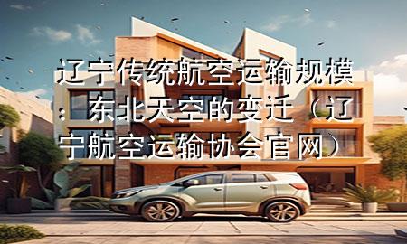 辽宁传统航空运输规模：东北天空的变迁（辽宁航空运输协会官网）