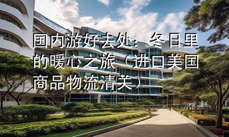 国内游好去处：冬日里的暖心之旅（进口美国商品物流清关）