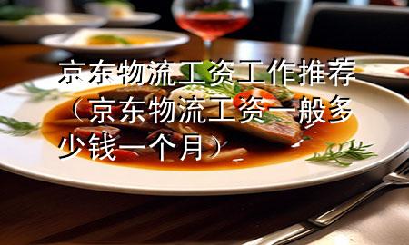 京东物流工资工作推荐(京东物流工资一般多少钱一个月)