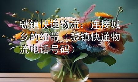虢镇快递物流:连接城乡的纽带(虢镇快递物流电话号码)